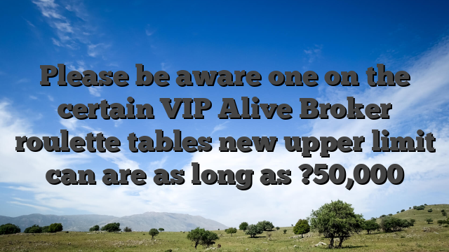 Please be aware one on the certain VIP Alive Broker roulette tables new upper limit can are as long as ?50,000