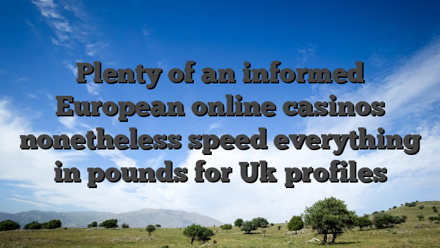 Plenty of an informed European online casinos nonetheless speed everything in pounds for Uk profiles