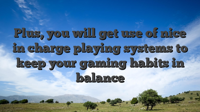 Plus, you will get use of nice in charge playing systems to keep your gaming habits in balance