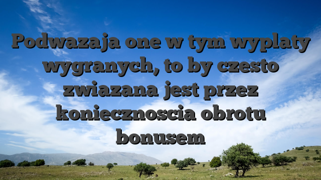 Podwazaja one w tym wyplaty wygranych, to by czesto zwiazana jest przez koniecznoscia obrotu bonusem