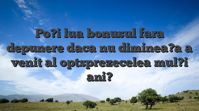 Po?i lua bonusul fara depunere daca nu diminea?a a venit al optsprezecelea mul?i ani?