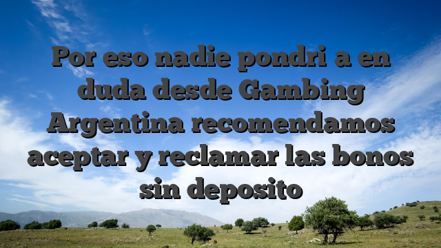 Por eso nadie pondri�a en duda desde Gambing Argentina recomendamos aceptar y reclamar las bonos sin deposito