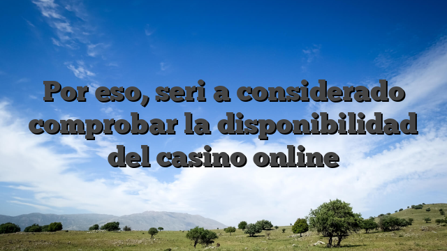 Por eso, seri�a considerado comprobar la disponibilidad del casino online
