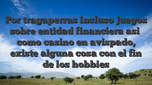 Por tragaperras incluso juegos sobre entidad financiera asi� como casino en avispado, existe alguna cosa con el fin de los hobbies
