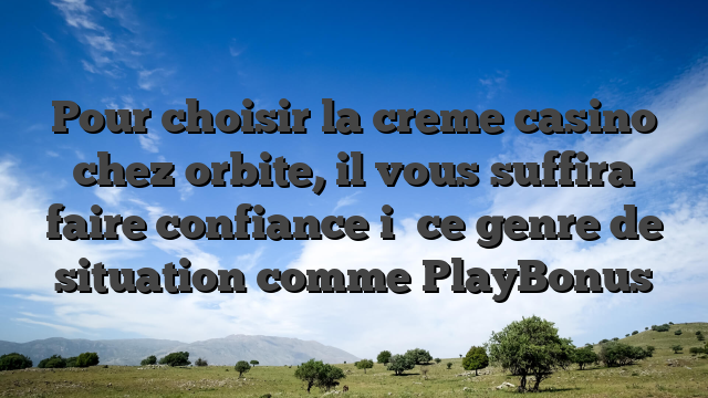 Pour choisir la creme casino chez orbite, il vous suffira faire confiance i� ce genre de situation comme PlayBonus