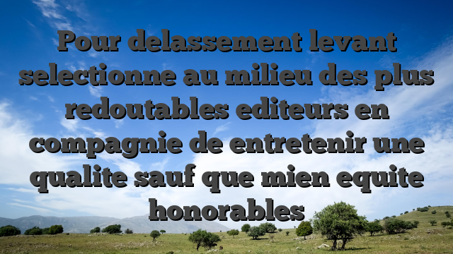 Pour delassement levant selectionne au milieu des plus redoutables editeurs en compagnie de entretenir une qualite sauf que mien equite honorables