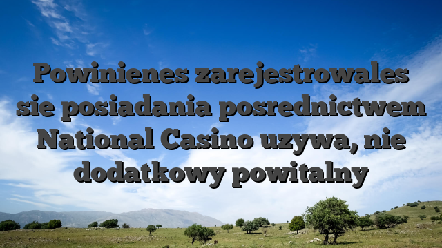 Powinienes zarejestrowales sie posiadania posrednictwem National Casino uzywa, nie dodatkowy powitalny