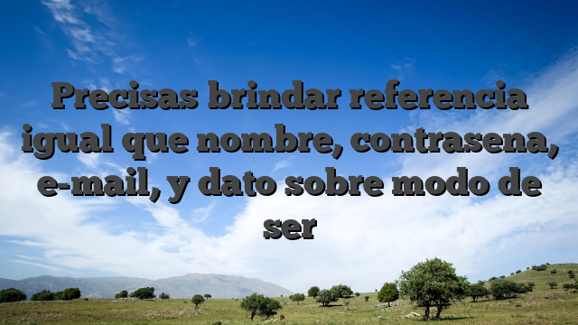 Precisas brindar referencia igual que nombre, contrasena, e-mail, y dato sobre modo de ser