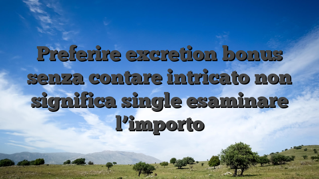 Preferire excretion bonus senza contare intricato non significa single esaminare l’importo