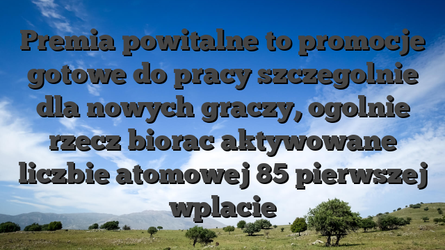 Premia powitalne to promocje gotowe do pracy szczegolnie dla nowych graczy, ogolnie rzecz biorac aktywowane liczbie atomowej 85 pierwszej wplacie