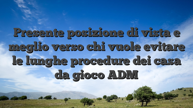 Presente posizione di vista e meglio verso chi vuole evitare le lunghe procedure dei casa da gioco ADM