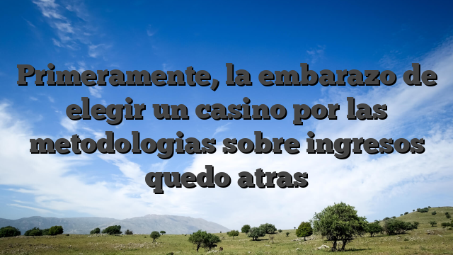 Primeramente, la embarazo de elegir un casino por las metodologias sobre ingresos quedo atras