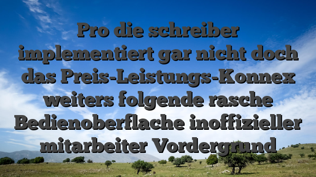 Pro die schreiber implementiert gar nicht doch das Preis-Leistungs-Konnex weiters folgende rasche Bedienoberflache inoffizieller mitarbeiter Vordergrund