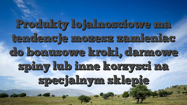 Produkty lojalnosciowe ma tendencje mozesz zamieniac do bonusowe kroki, darmowe spiny lub inne korzysci na specjalnym sklepie