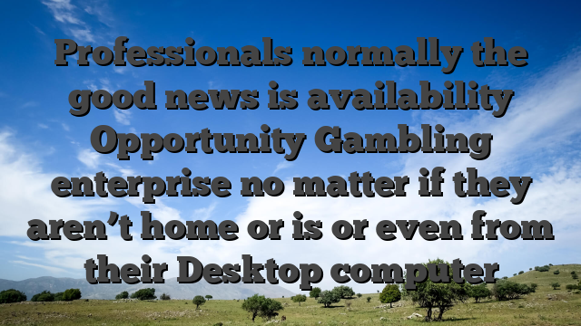 Professionals normally the good news is availability Opportunity Gambling enterprise no matter if they aren’t home or is or even from their Desktop computer