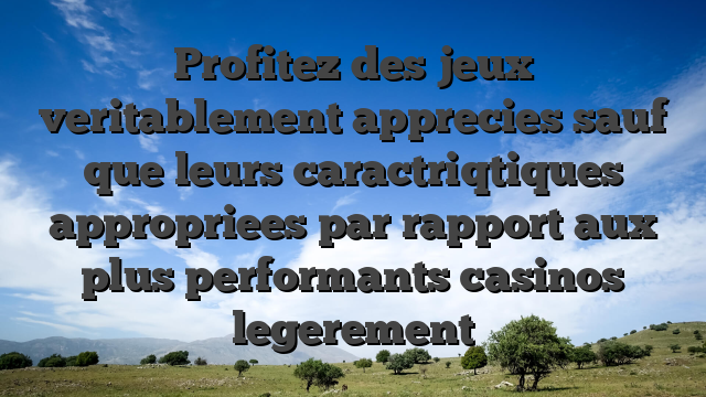 Profitez des jeux veritablement apprecies sauf que leurs caractriqtiques appropriees par rapport aux plus performants casinos legerement