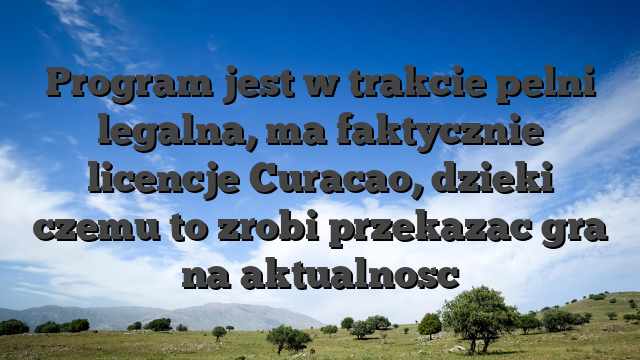 Program jest w trakcie pelni legalna, ma faktycznie licencje Curacao, dzieki czemu to zrobi przekazac gra na aktualnosc