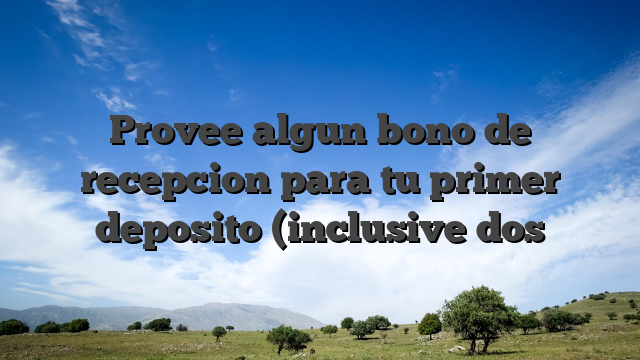 Provee algun bono de recepcion para tu primer deposito (inclusive dos