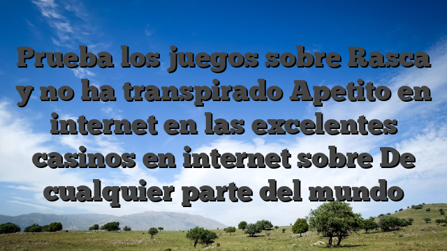 Prueba los juegos sobre Rasca y no ha transpirado Apetito en internet en las excelentes casinos en internet sobre De cualquier parte del mundo
