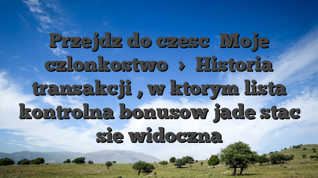 Przejdz do czesc �Moje czlonkostwo� > �Historia transakcji�, w ktorym lista kontrolna bonusow jade stac sie widoczna