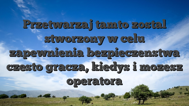 Przetwarzaj tamto zostal stworzony w celu zapewnienia bezpieczenstwa czesto gracza, kiedys i mozesz operatora