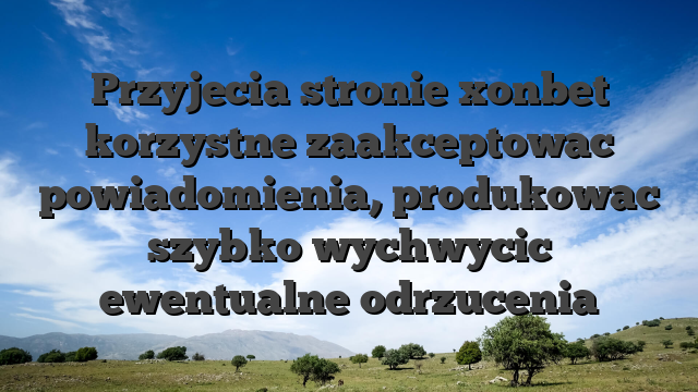 Przyjecia stronie xonbet korzystne zaakceptowac powiadomienia, produkowac szybko wychwycic ewentualne odrzucenia
