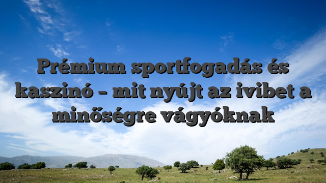 Prémium sportfogadás és kaszinó – mit nyújt az ivibet a minőségre vágyóknak