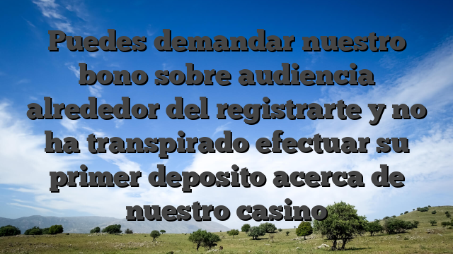 Puedes demandar nuestro bono sobre audiencia alrededor del registrarte y no ha transpirado efectuar su primer deposito acerca de nuestro casino