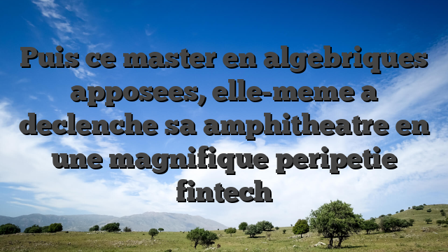 Puis ce master en algebriques apposees, elle-meme a declenche sa amphitheatre en une magnifique peripetie fintech