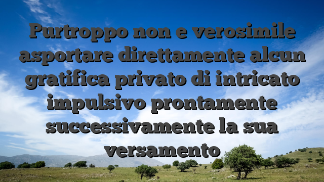 Purtroppo non e verosimile asportare direttamente alcun gratifica privato di intricato impulsivo prontamente successivamente la sua versamento