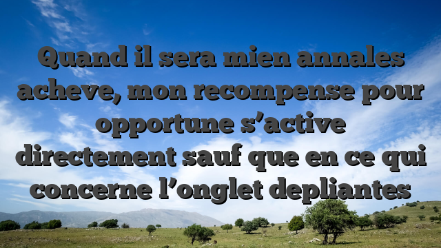 Quand il sera mien annales acheve, mon recompense pour opportune s’active directement sauf que en ce qui concerne l’onglet depliantes