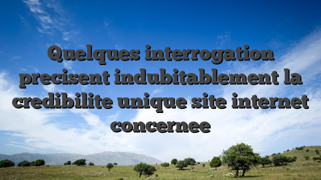 Quelques interrogation precisent indubitablement la credibilite unique site internet concernee