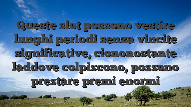 Queste slot possono vestire lunghi periodi senza vincite significative, ciononostante laddove colpiscono, possono prestare premi enormi