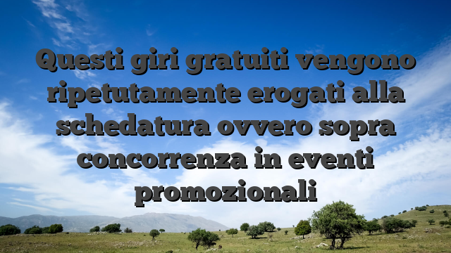 Questi giri gratuiti vengono ripetutamente erogati alla schedatura ovvero sopra concorrenza in eventi promozionali
