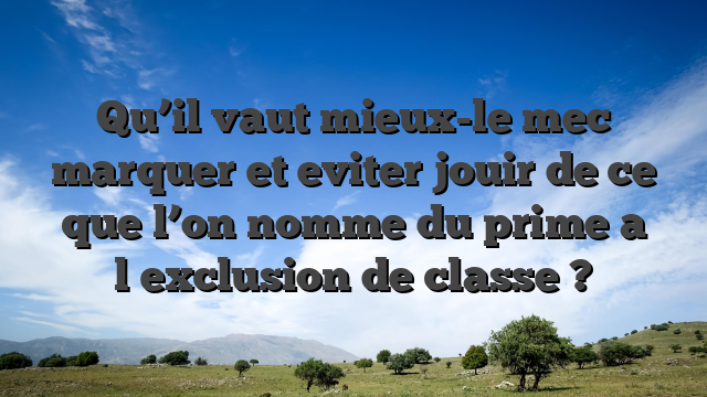 Qu’il vaut mieux-le mec marquer et eviter jouir de ce que l’on nomme du prime a l�exclusion de classe ?