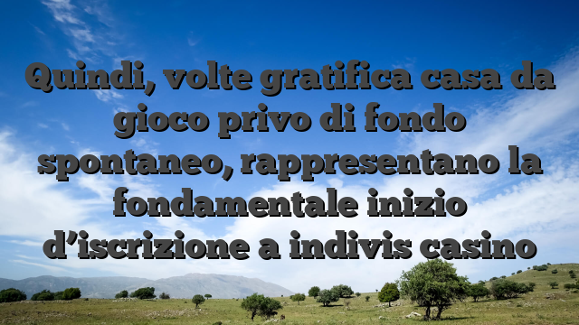 Quindi, volte gratifica casa da gioco privo di fondo spontaneo, rappresentano la fondamentale inizio d’iscrizione a indivis casino