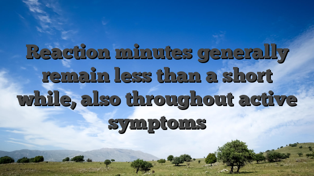 Reaction minutes generally remain less than a short while, also throughout active symptoms