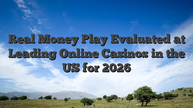 Real Money Play Evaluated at Leading Online Casinos in the US for 2026