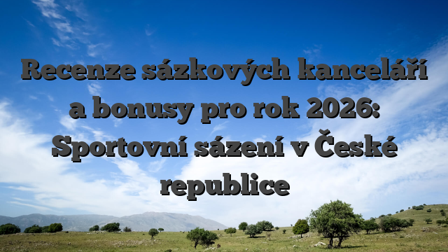 Recenze sázkových kanceláří a bonusy pro rok 2026: Sportovní sázení v České republice