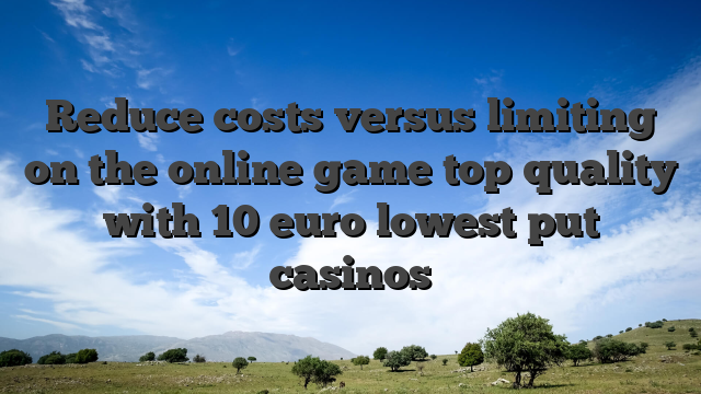Reduce costs versus limiting on the online game top quality with 10 euro lowest put casinos