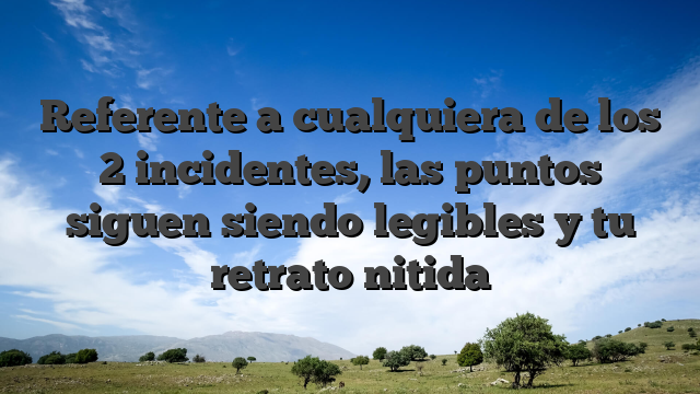 Referente a cualquiera de los 2 incidentes, las puntos siguen siendo legibles y tu retrato nitida