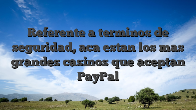 Referente a terminos de seguridad, aca estan los mas grandes casinos que aceptan PayPal