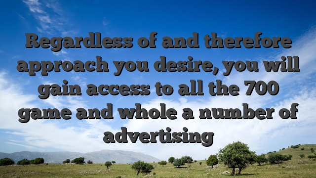 Regardless of and therefore approach you desire, you will gain access to all the 700 game and whole a number of advertising