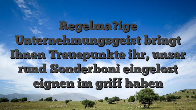 Regelma?ige Unternehmungsgeist bringt Ihnen Treuepunkte ihr, unser rund Sonderboni eingelost eignen im griff haben