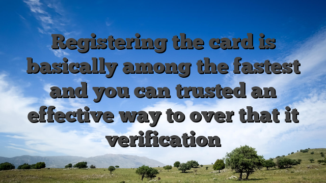 Registering the card is basically among the fastest and you can trusted an effective way to over that it verification