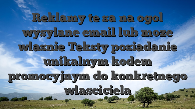 Reklamy te sa na ogol wysylane email lub moze wlasnie Teksty posiadanie unikalnym kodem promocyjnym do konkretnego wlasciciela