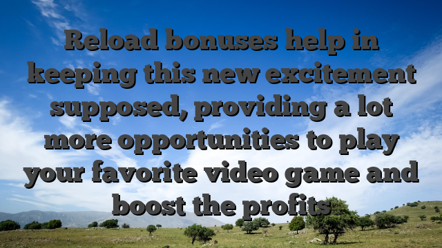 Reload bonuses help in keeping this new excitement supposed, providing a lot more opportunities to play your favorite video game and boost the profits