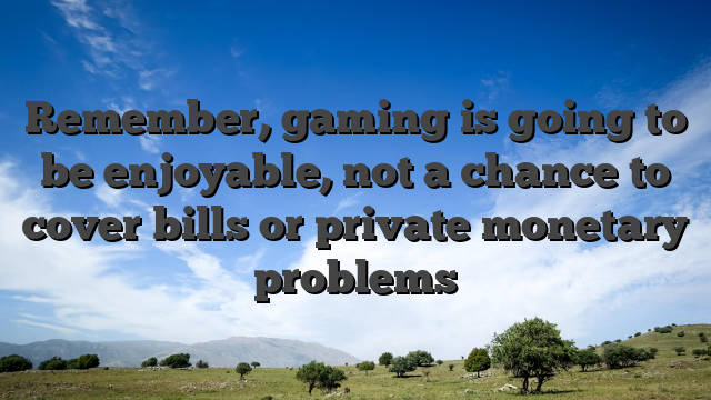 Remember, gaming is going to be enjoyable, not a chance to cover bills or private monetary problems