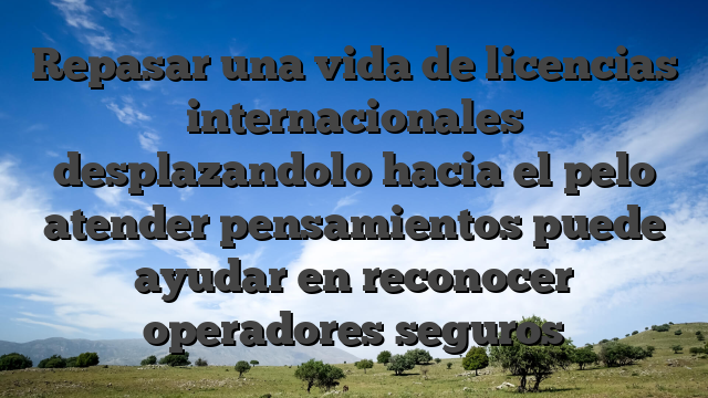 Repasar una vida de licencias internacionales desplazandolo hacia el pelo atender pensamientos puede ayudar en reconocer operadores seguros