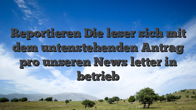 Reportieren Die leser sich mit dem untenstehenden Antrag pro unseren News letter in betrieb